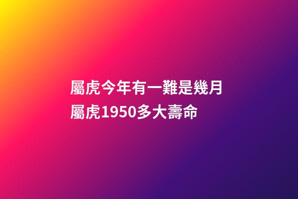 屬虎今年有一難是幾月 屬虎1950多大壽命
